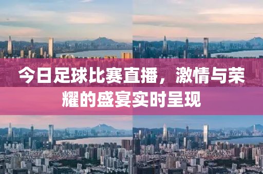 今日足球比賽直播，激情與榮耀的盛宴實時呈現