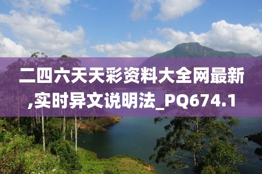 二四六天天彩資料大全網最新,實時異文說明法_PQ674.1