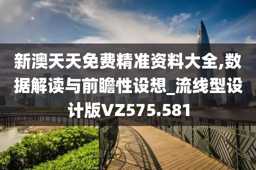新澳天天免費精準資料大全,數據解讀與前瞻性設想_流線型設計版VZ575.581
