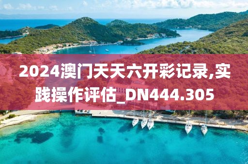 2024澳門天天六開彩記錄,實踐操作評估_DN444.305