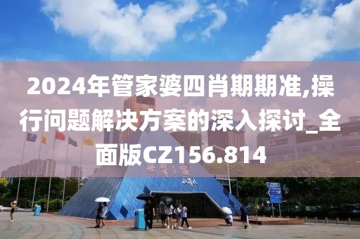 2024年管家婆四肖期期準,操行問題解決方案的深入探討_全面版CZ156.814