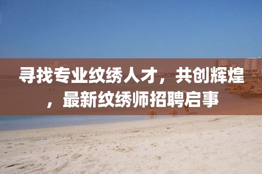 尋找專業紋繡人才，共創輝煌，最新紋繡師招聘啟事