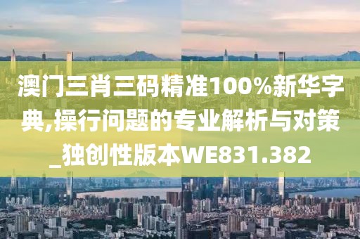 澳門三肖三碼精準100%新華字典,操行問題的專業解析與對策_獨創性版本WE831.382