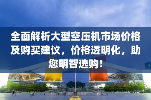全面解析大型空壓機市場價格及購買建議，價格透明化，助您明智選購！