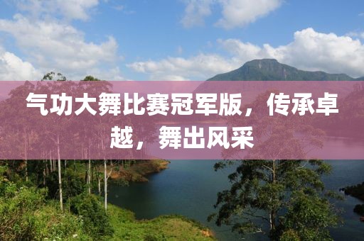 氣功大舞比賽冠軍版，傳承卓越，舞出風采
