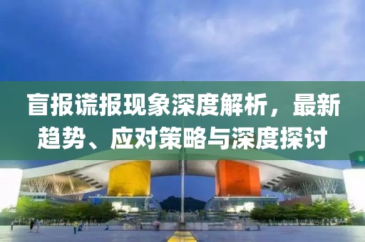 盲報謊報現象深度解析，最新趨勢、應對策略與深度探討