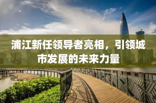 浦江新任領導者亮相，引領城市發展的未來力量