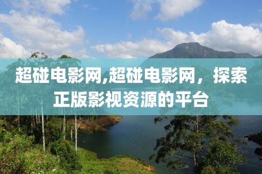 超碰電影網,超碰電影網，探索正版影視資源的平臺