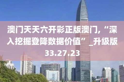 澳門天天六開彩正版澳門,“深入挖掘登降數據價值”_升級版33.27.23