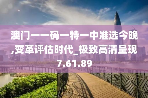 澳門一一碼一特一中準選今晚,變革評估時代_極致高清呈現7.61.89