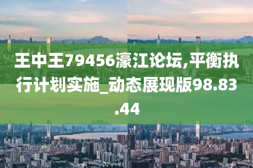 王中王79456濠江論壇,平衡執行計劃實施_動態展現版98.83.44