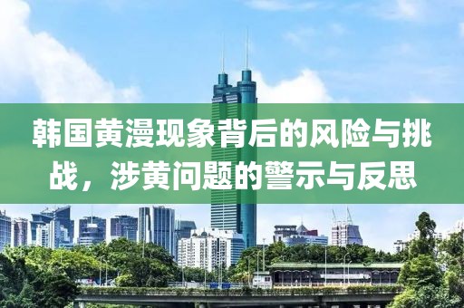 韓國黃漫現象背后的風險與挑戰，涉黃問題的警示與反思