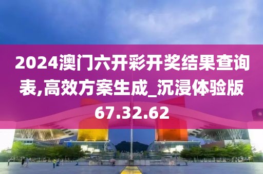 2024澳門六開彩開獎結果查詢表,高效方案生成_沉浸體驗版67.32.62