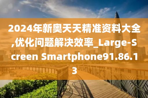 2024年新奧天天精準資料大全,優化問題解決效率_Large-Screen Smartphone91.86.13
