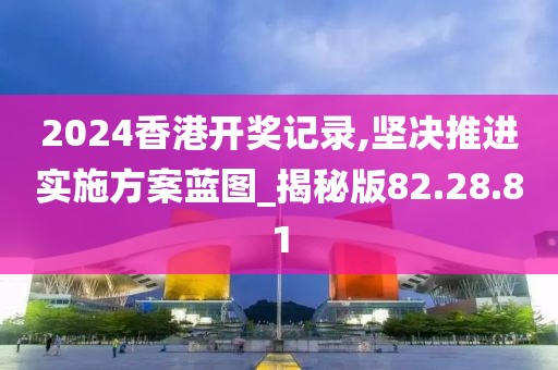 2024香港開獎記錄,堅決推進實施方案藍圖_揭秘版82.28.81
