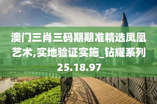 澳門三肖三碼期期準精選鳳凰藝術,實地驗證實施_鉆耀系列25.18.97