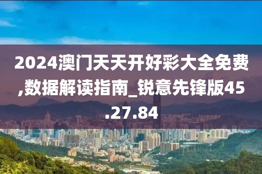 2024澳門天天開好彩大全免費,數據解讀指南_銳意先鋒版45.27.84