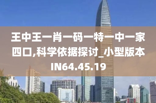 王中王一肖一碼一特一中一家四口,科學依據探討_小型版本IN64.45.19