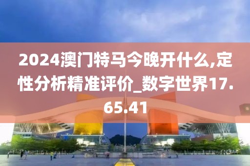 2024澳門特馬今晚開什么,定性分析精準評價_數字世界17.65.41