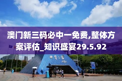 澳門新三碼必中一免費,整體方案評估_知識盛宴29.5.92