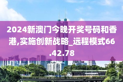 2024新澳門今晚開獎號碼和香港,實施創新戰略_遠程模式66.42.78