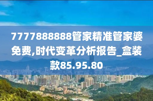 7777888888管家精準管家婆免費,時代變革分析報告_盒裝款85.95.80