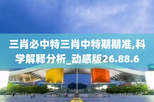 三肖必中特三肖中特期期準,科學解釋分析_動感版26.88.6