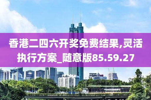 香港二四六開獎免費結果,靈活執行方案_隨意版85.59.27