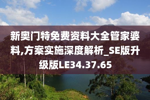 新奧門特免費資料大全管家婆料,方案實施深度解析_SE版升級版LE34.37.65