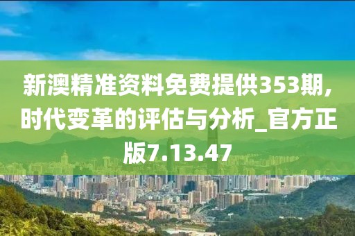 新澳精準資料免費提供353期,時代變革的評估與分析_官方正版7.13.47