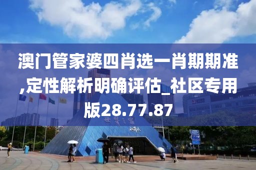 澳門管家婆四肖選一肖期期準,定性解析明確評估_社區專用版28.77.87