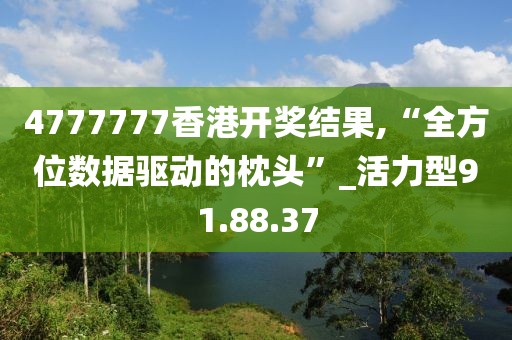 4777777香港開獎結果,“全方位數據驅動的枕頭”_活力型91.88.37