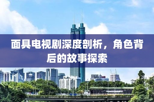 面具電視劇深度剖析，角色背后的故事探索