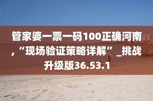 管家婆一票一碼100正確河南,“現場驗證策略詳解”_挑戰升級版36.53.1