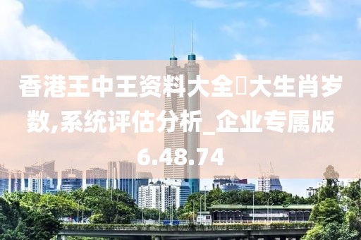 香港王中王資料大全枓大生肖歲數,系統評估分析_企業專屬版6.48.74