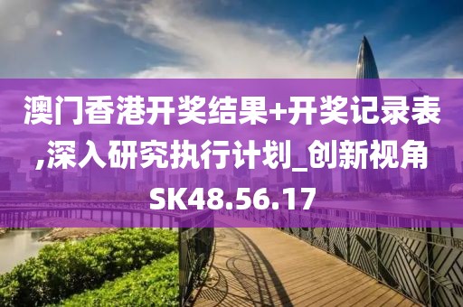 澳門香港開獎結果+開獎記錄表,深入研究執行計劃_創新視角SK48.56.17