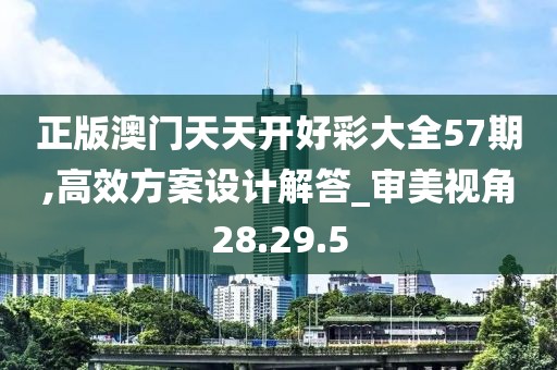 正版澳門天天開好彩大全57期,高效方案設計解答_審美視角28.29.5