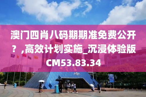 澳門四肖八碼期期準免費公開？,高效計劃實施_沉浸體驗版CM53.83.34