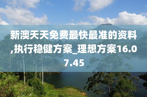 新澳天天免費最快最準的資料,執行穩健方案_理想方案16.07.45