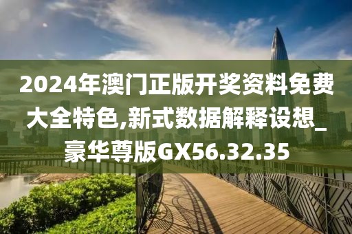 2024年澳門正版開獎資料免費大全特色,新式數據解釋設想_豪華尊版GX56.32.35