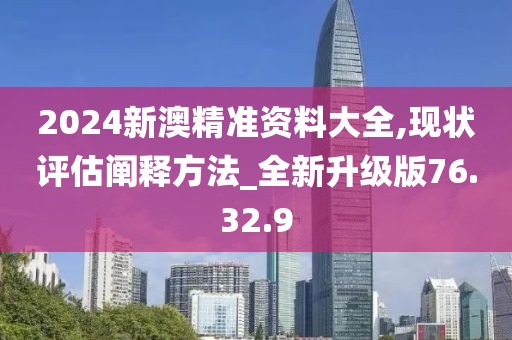 2024新澳精準資料大全,現狀評估闡釋方法_全新升級版76.32.9