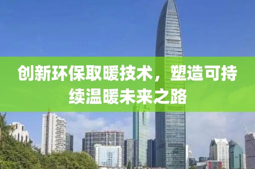 創新環保取暖技術，塑造可持續溫暖未來之路