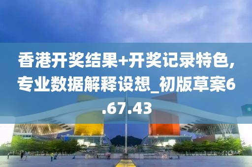 香港開獎結果+開獎記錄特色,專業數據解釋設想_初版草案6.67.43