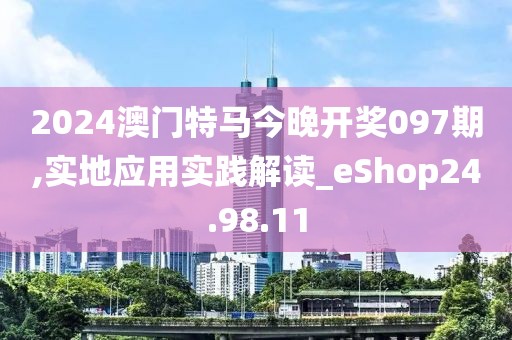 2024澳門特馬今晚開獎097期,實地應用實踐解讀_eShop24.98.11