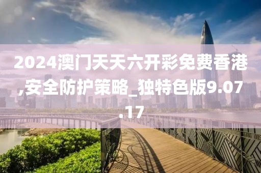 2024澳門天天六開彩免費香港,安全防護策略_獨特色版9.07.17
