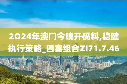 2O24年澳門今晚開碼料,穩健執行策略_四喜組合ZI71.7.46