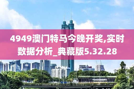 4949澳門特馬今晚開獎,實時數據分析_典藏版5.32.28