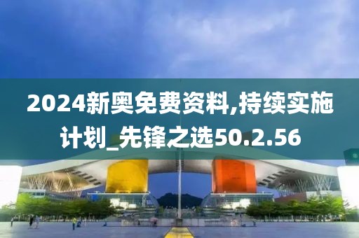 2024新奧免費資料,持續實施計劃_先鋒之選50.2.56