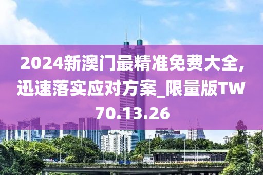 2024新澳門最精準免費大全,迅速落實應對方案_限量版TW70.13.26