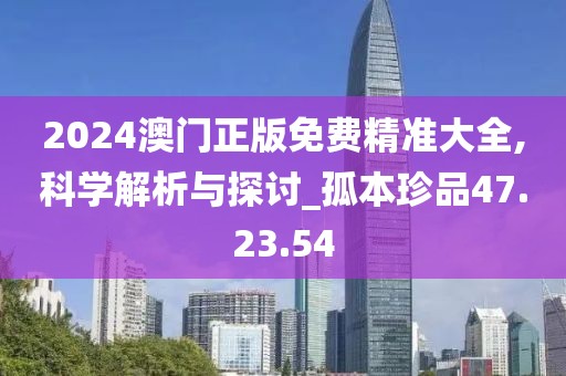 2024澳門正版免費精準大全,科學解析與探討_孤本珍品47.23.54